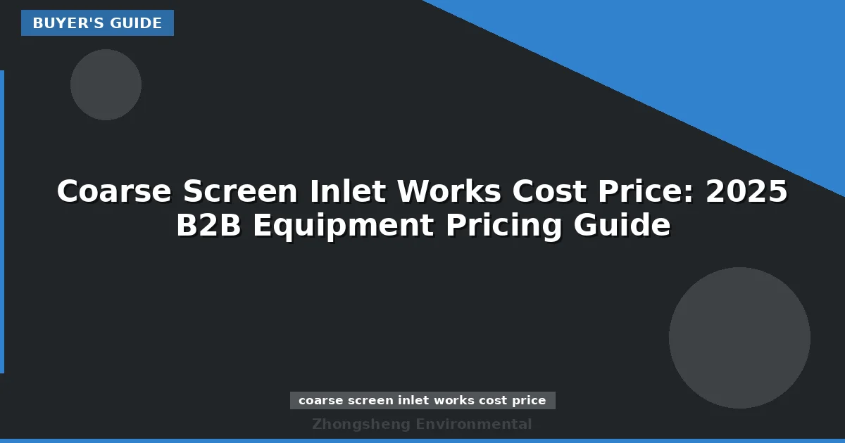 Coarse Screen Inlet Works Cost Price: 2025 B2B Equipment Pricing Guide