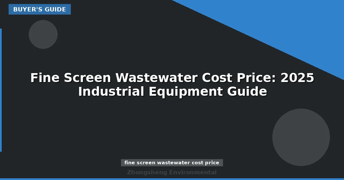 Fine Screen Wastewater Cost Price: 2025 Industrial Equipment Guide