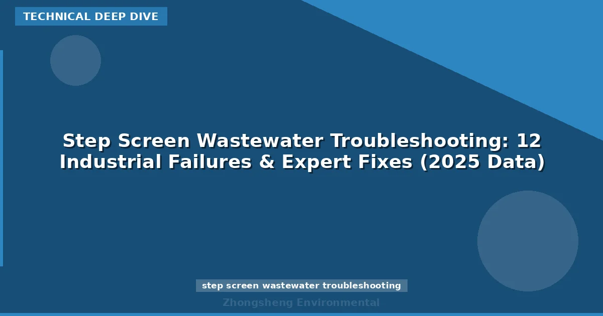 Step Screen Wastewater Troubleshooting: 12 Industrial Failures & Expert Fixes (2025 Data)