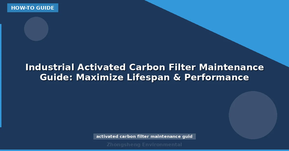 Industrial Activated Carbon Filter Maintenance Guide: Maximize Lifespan & Performance
