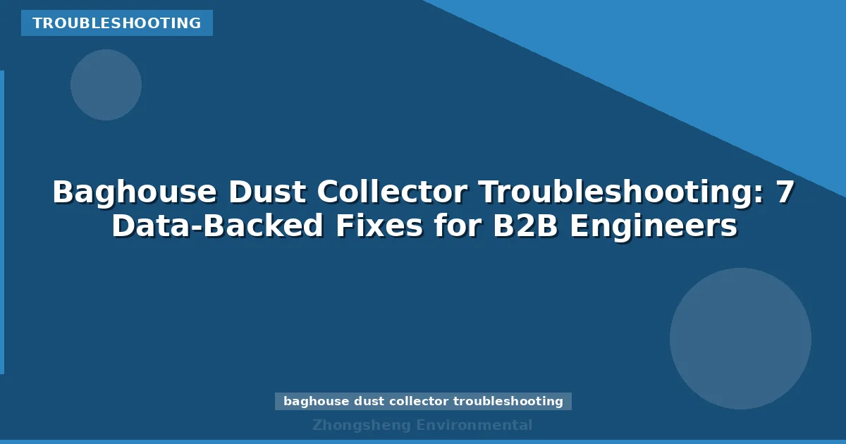 Baghouse Dust Collector Troubleshooting: 7 Data-Backed Fixes for B2B Engineers