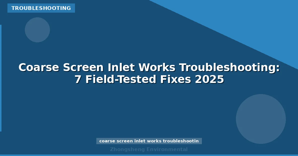 Coarse Screen Inlet Works Troubleshooting: 7 Field-Tested Fixes 2025