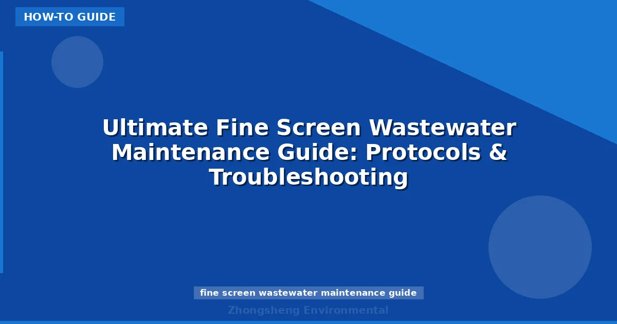 Ultimate Fine Screen Wastewater Maintenance Guide: Protocols & Troubleshooting