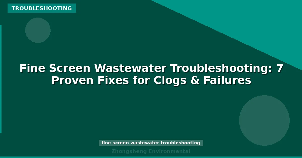 Fine Screen Wastewater Troubleshooting: 7 Proven Fixes for Clogs & Failures