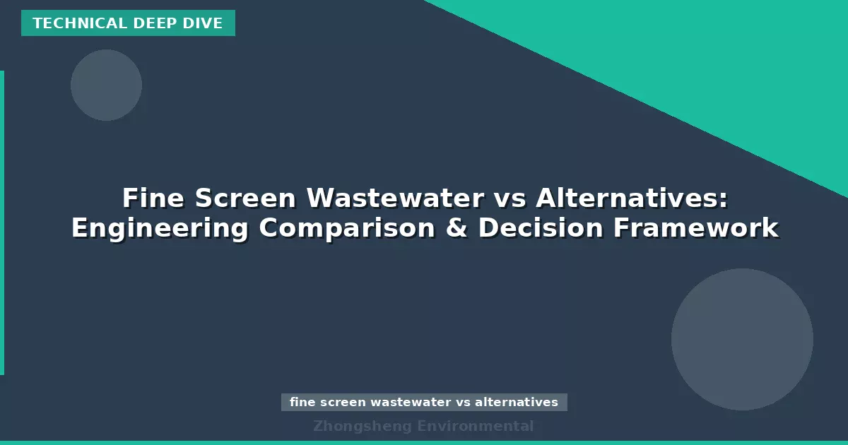 Fine Screen Wastewater vs Alternatives: Engineering Comparison & Decision Framework