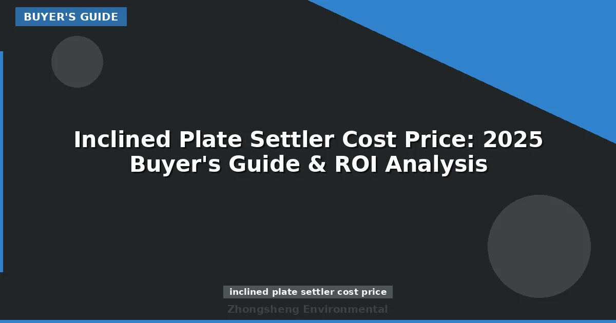 Inclined Plate Settler Cost Price: 2025 Buyer's Guide & ROI Analysis