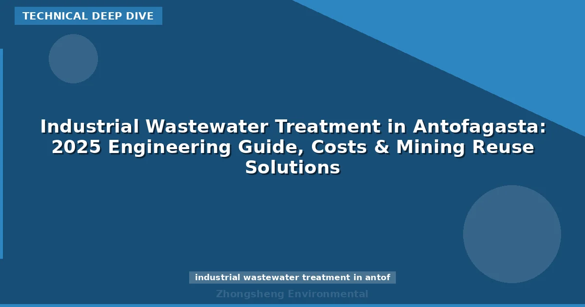 Industrial Wastewater Treatment in Antofagasta: 2025 Engineering Guide, Costs & Mining Reuse Solutions