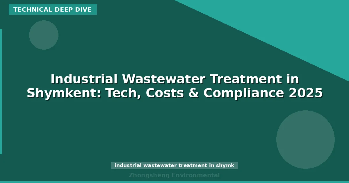 Industrial Wastewater Treatment in Shymkent: Tech, Costs & Compliance 2025