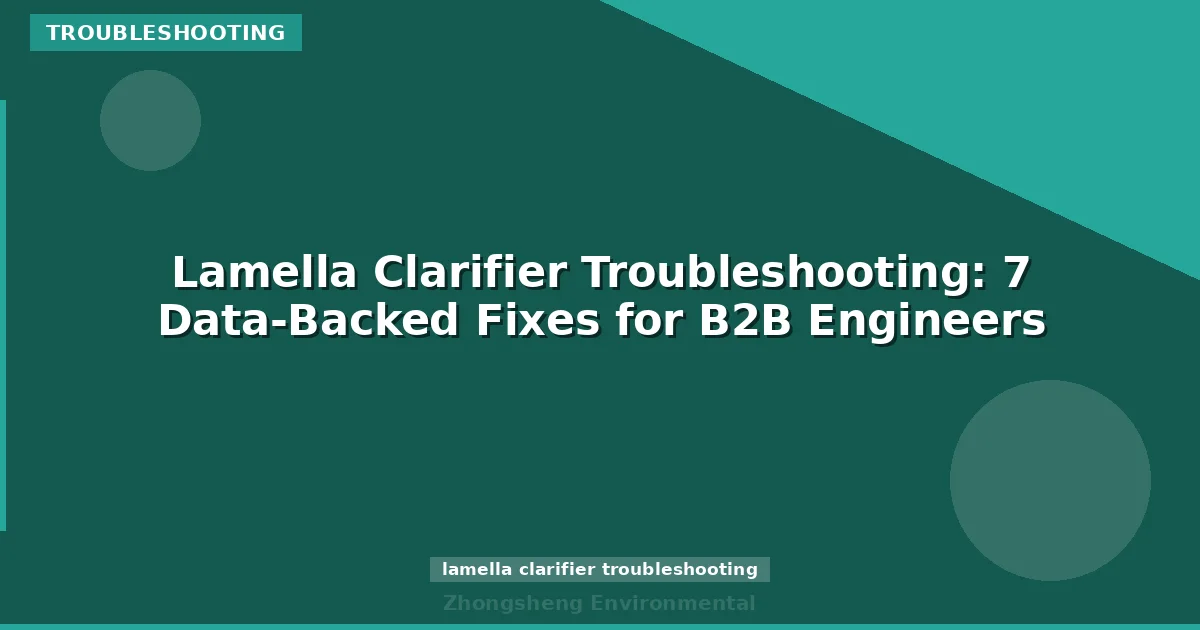 Lamella Clarifier Troubleshooting: 7 Data-Backed Fixes for B2B Engineers
