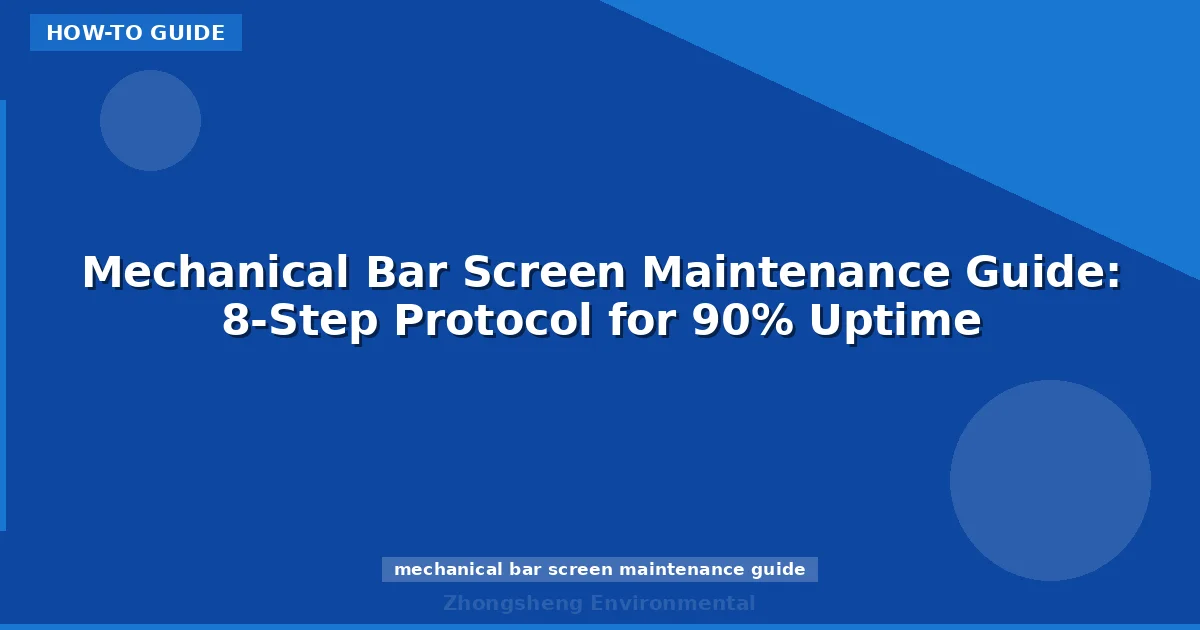 Mechanical Bar Screen Maintenance Guide: 8-Step Protocol for 90% Uptime