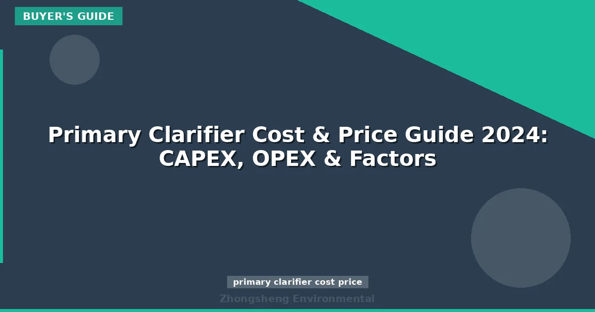 Primary Clarifier Cost & Price Guide 2024: CAPEX, OPEX & Factors