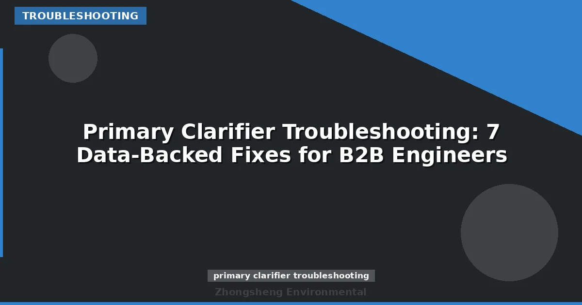 Primary Clarifier Troubleshooting: 7 Data-Backed Fixes for B2B Engineers