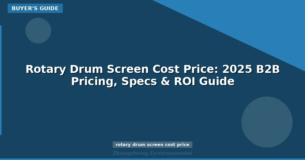 Rotary Drum Screen Cost Price: 2025 B2B Pricing, Specs & ROI Guide