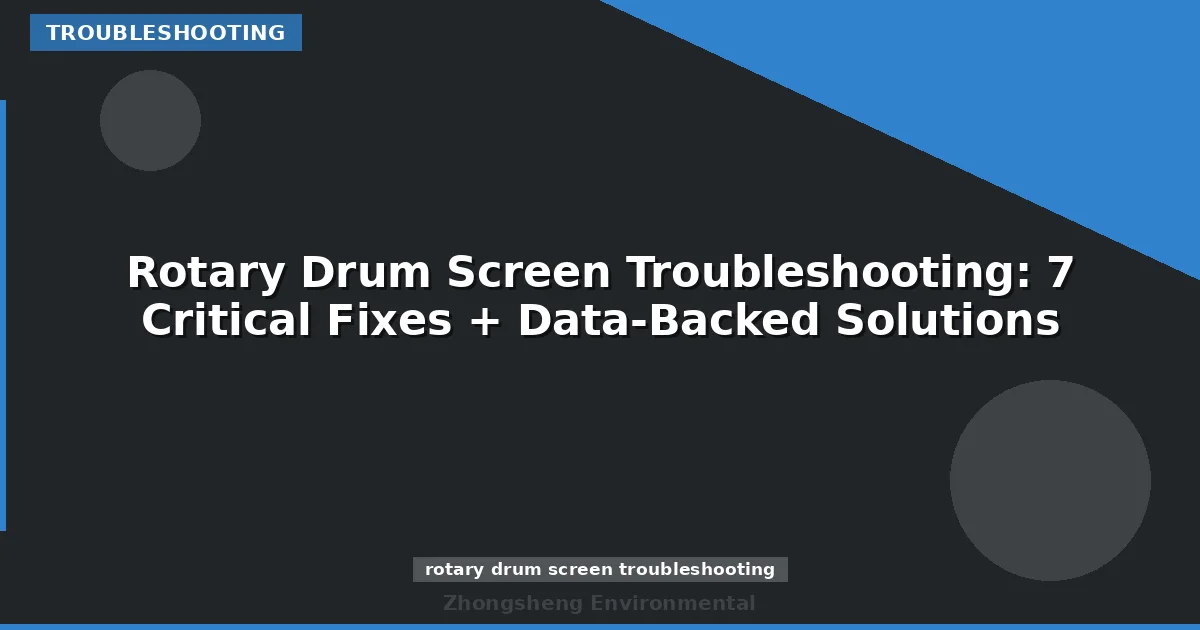 Rotary Drum Screen Troubleshooting: 7 Critical Fixes + Data-Backed Solutions