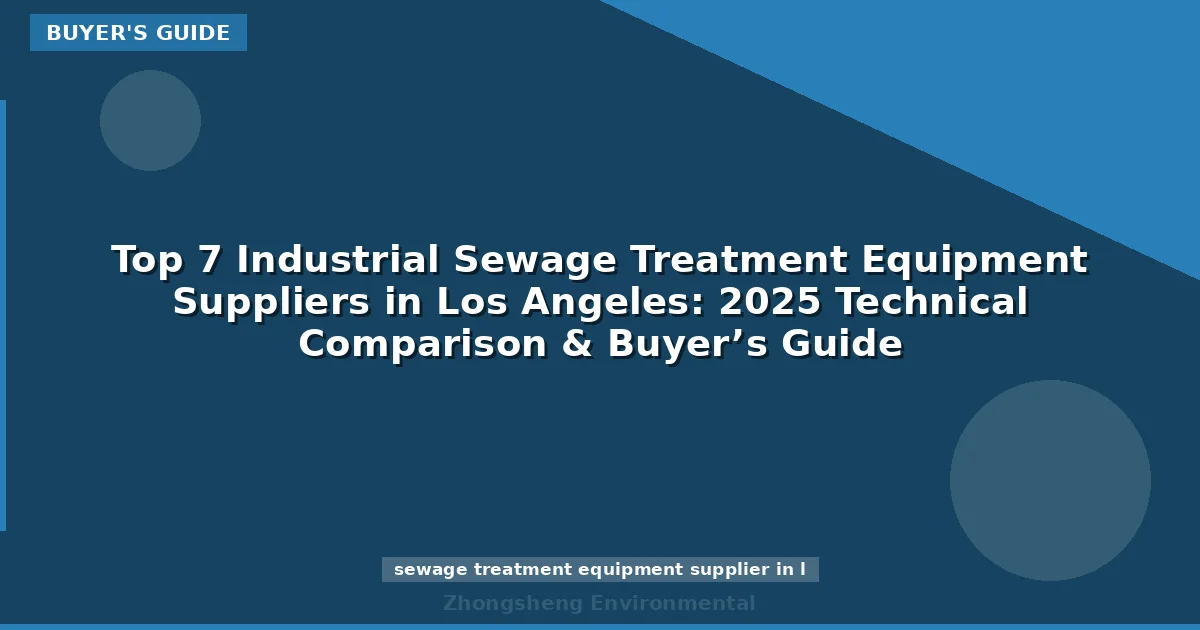 Top 7 Industrial Sewage Treatment Equipment Suppliers in Los Angeles: 2025 Technical Comparison & Buyer’s Guide