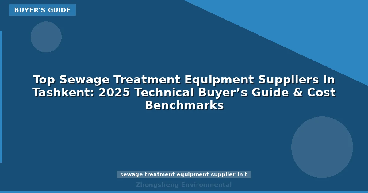 Top Sewage Treatment Equipment Suppliers in Tashkent: 2025 Technical Buyer’s Guide & Cost Benchmarks