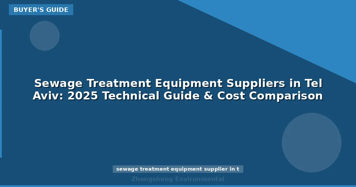 Sewage Treatment Equipment Suppliers in Tel Aviv: 2025 Technical Guide & Cost Comparison