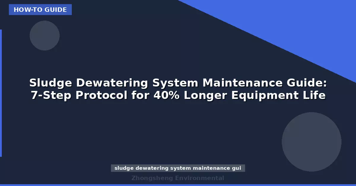Sludge Dewatering System Maintenance Guide: 7-Step Protocol for 40% Longer Equipment Life