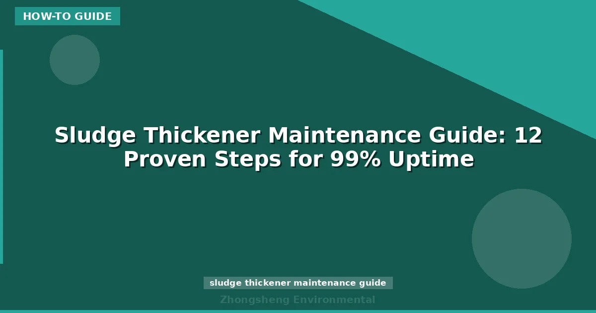 Sludge Thickener Maintenance Guide: 12 Proven Steps for 99% Uptime