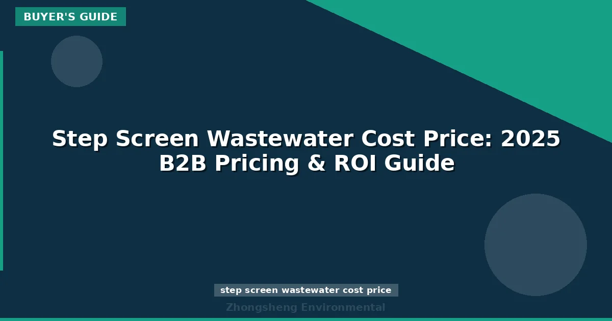 Step Screen Wastewater Cost Price: 2025 B2B Pricing & ROI Guide