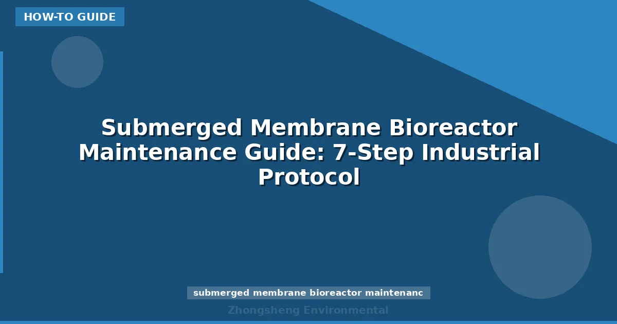 Submerged Membrane Bioreactor Maintenance Guide: 7-Step Industrial Protocol
