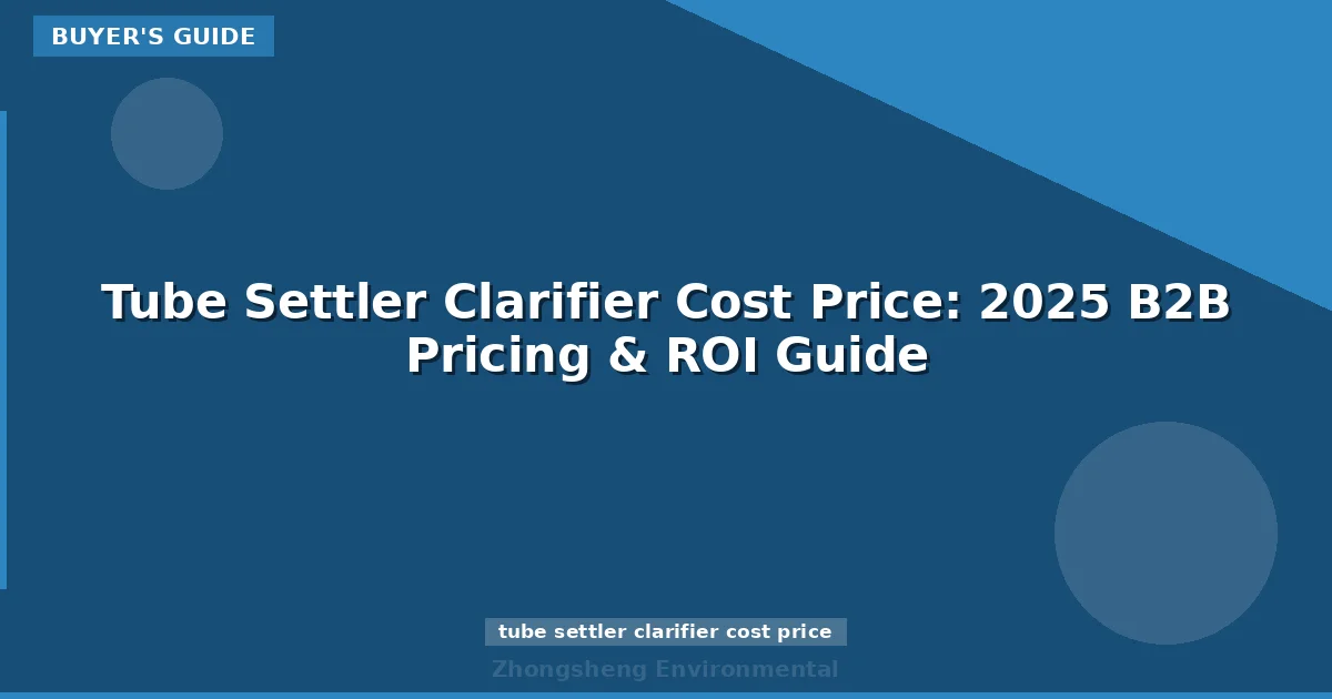 Tube Settler Clarifier Cost Price: 2025 B2B Pricing & ROI Guide