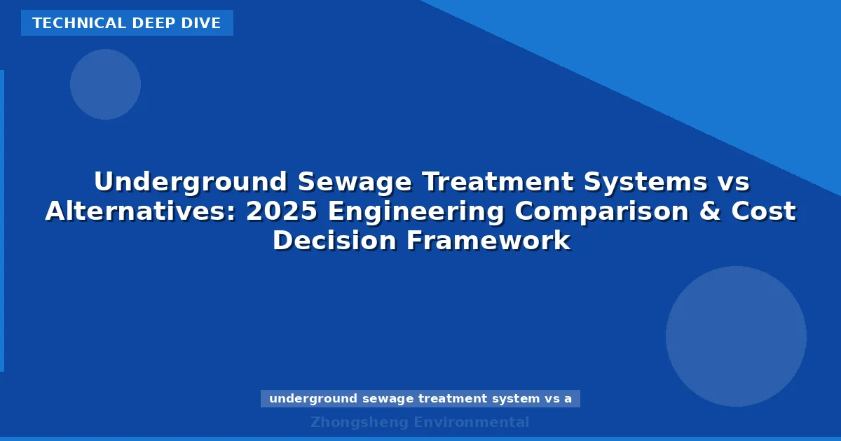 Underground Sewage Treatment Systems vs Alternatives: 2025 Engineering Comparison & Cost Decision Framework