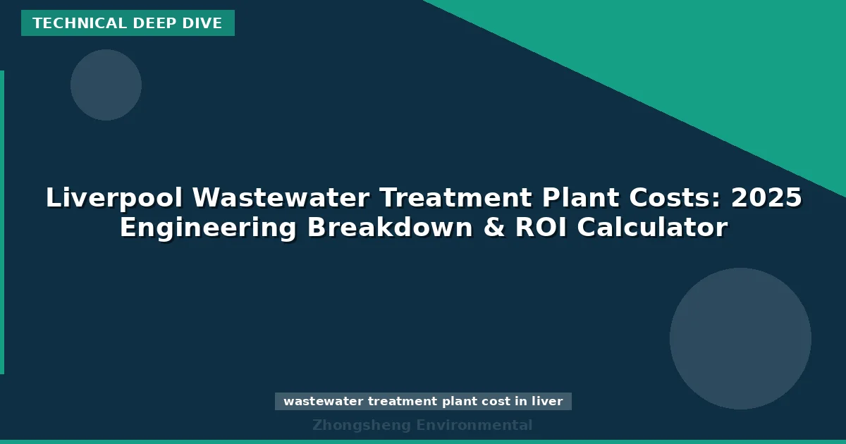 Liverpool Wastewater Treatment Plant Costs: 2025 Engineering Breakdown & ROI Calculator