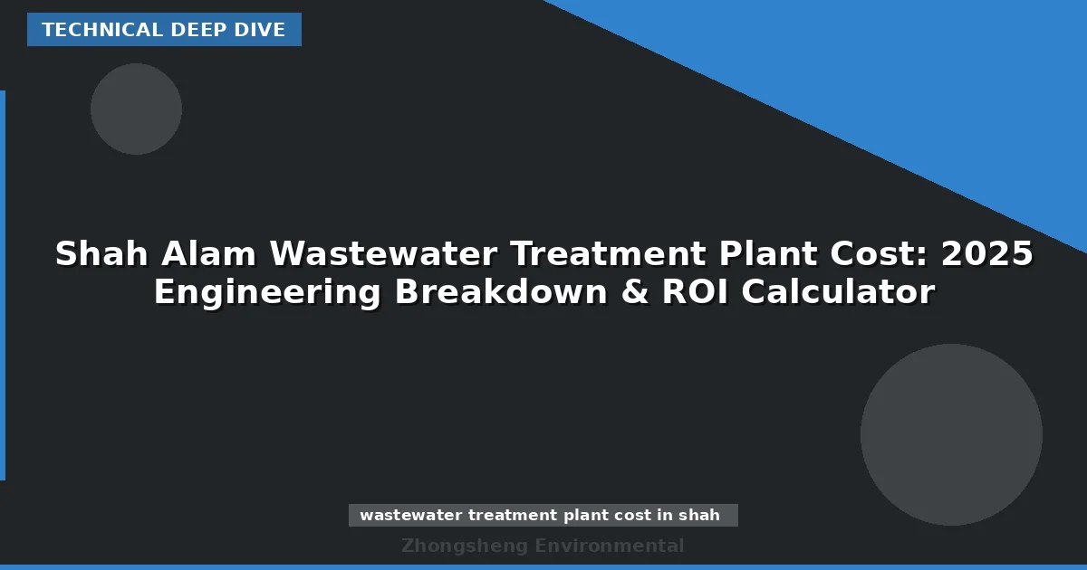 Shah Alam Wastewater Treatment Plant Cost: 2025 Engineering Breakdown & ROI Calculator