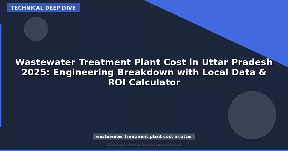 Wastewater Treatment Plant Cost in Uttar Pradesh 2025: Engineering Breakdown with Local Data & ROI Calculator