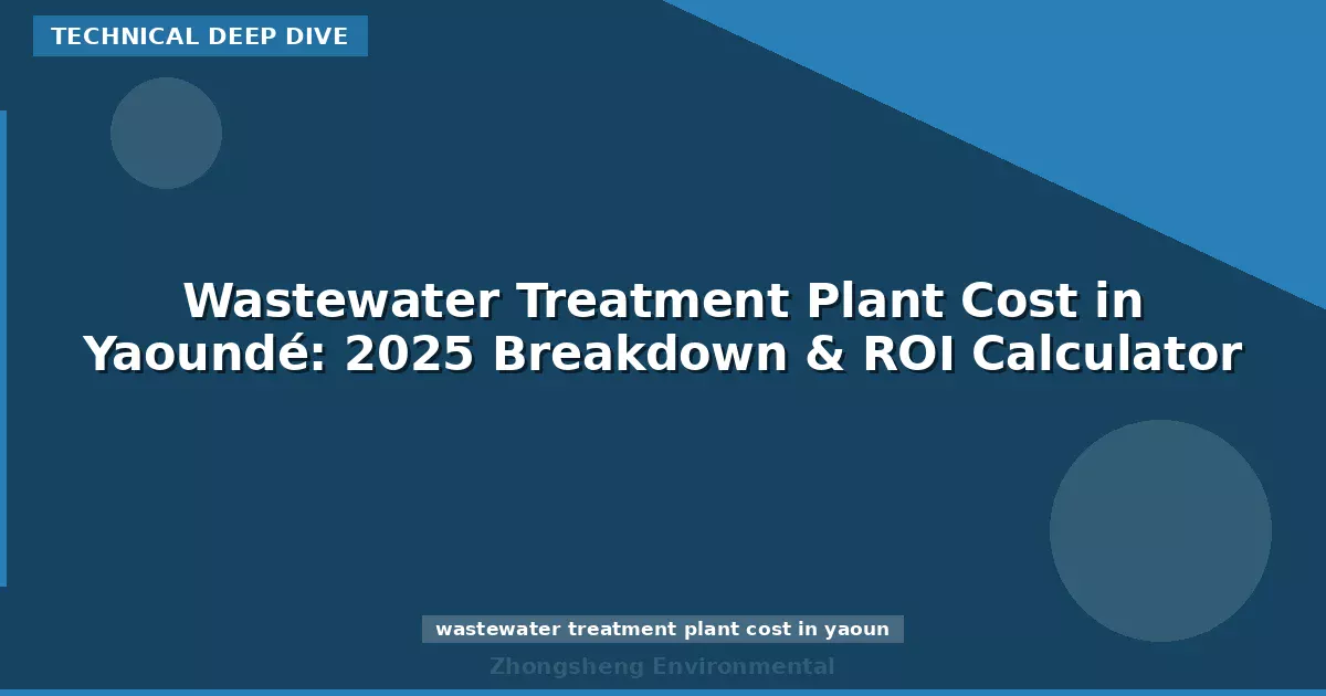 Wastewater Treatment Plant Cost in Yaoundé: 2025 Breakdown & ROI Calculator