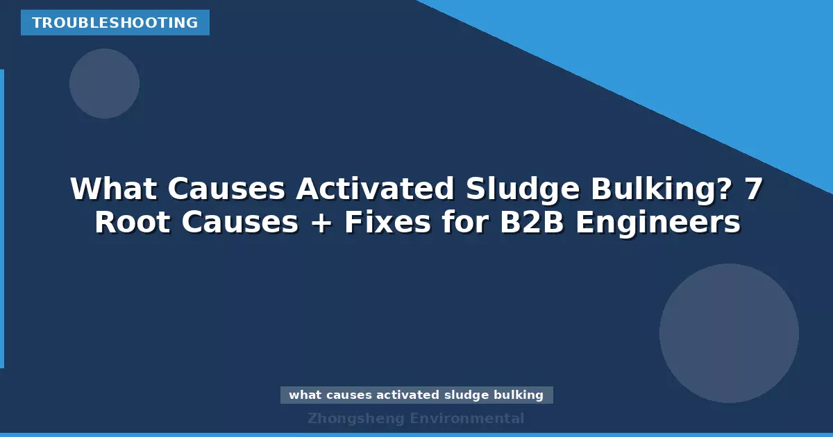 What Causes Activated Sludge Bulking? 7 Root Causes + Fixes for B2B Engineers