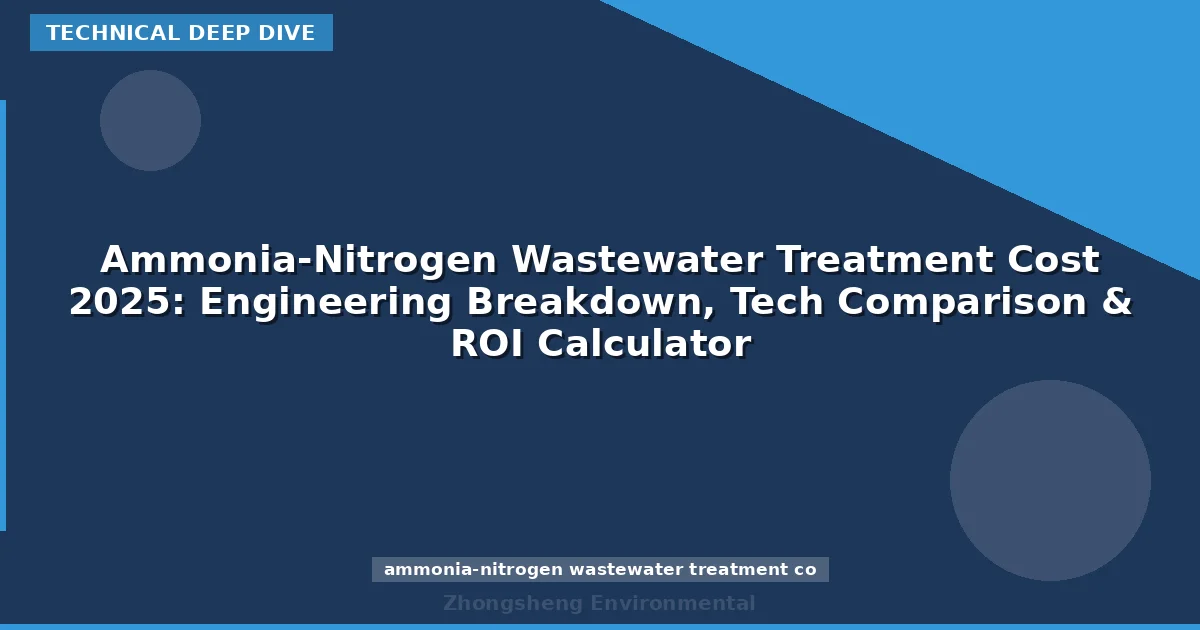 Ammonia-Nitrogen Wastewater Treatment Cost 2025: Engineering Breakdown, Tech Comparison & ROI Calculator