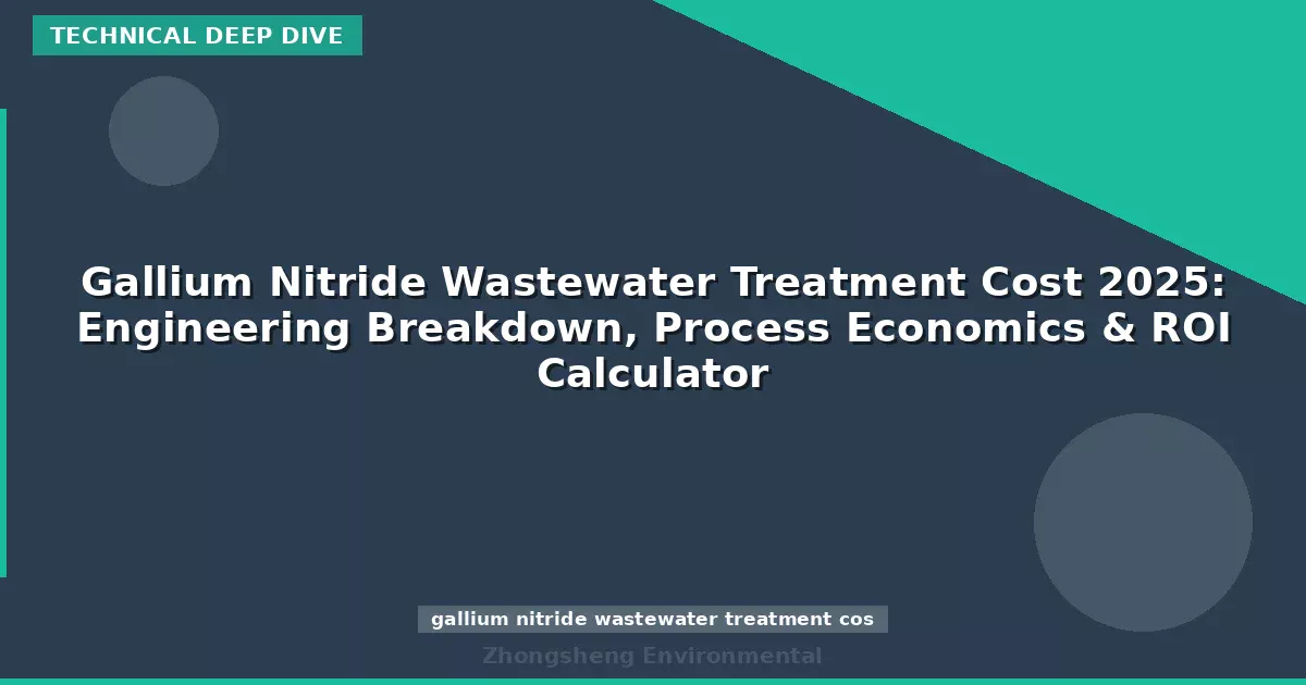 Gallium Nitride Wastewater Treatment Cost 2025: Engineering Breakdown, Process Economics & ROI Calculator