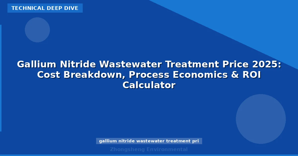Gallium Nitride Wastewater Treatment Price 2025: Cost Breakdown, Process Economics & ROI Calculator