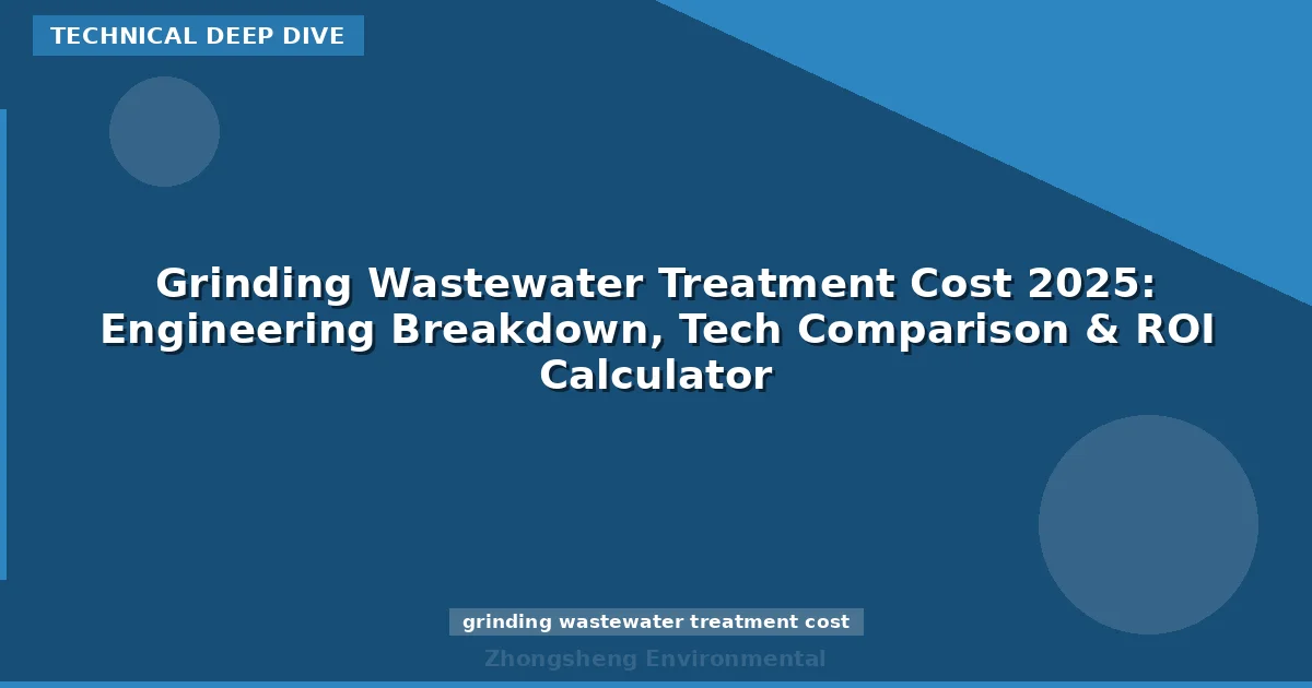 Grinding Wastewater Treatment Cost 2025: Engineering Breakdown, Tech Comparison & ROI Calculator