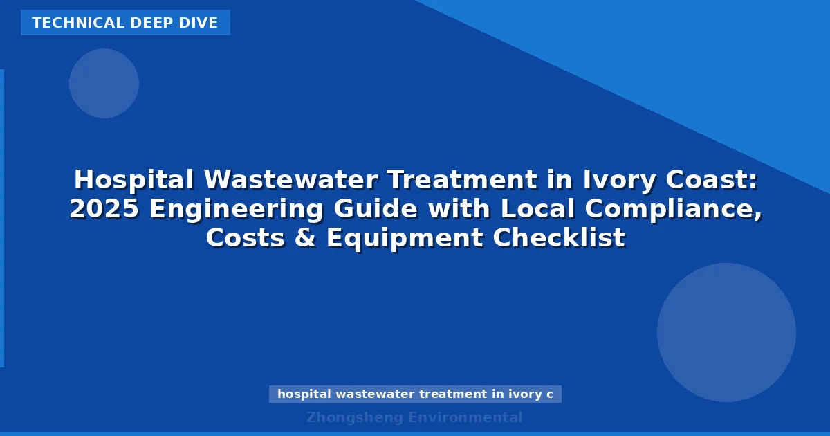Hospital Wastewater Treatment in Ivory Coast: 2025 Engineering Guide with Local Compliance, Costs & Equipment Checklist