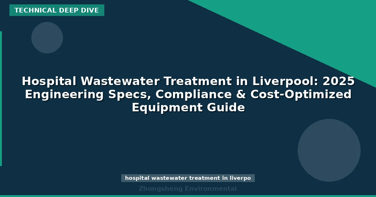 Hospital Wastewater Treatment in Liverpool: 2025 Engineering Specs, Compliance & Cost-Optimized Equipment Guide