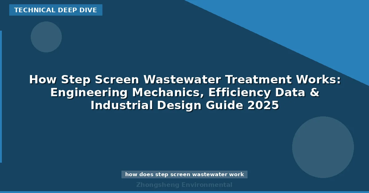 How Step Screen Wastewater Treatment Works: Engineering Mechanics, Efficiency Data & Industrial Design Guide 2025