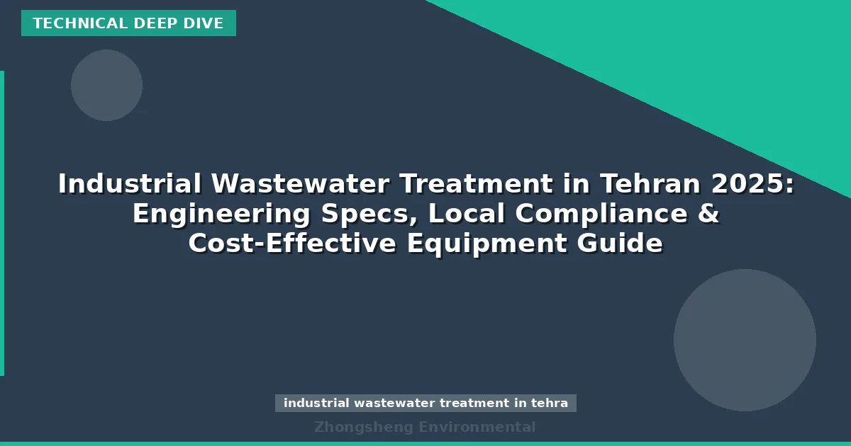 Industrial Wastewater Treatment in Tehran 2025: Engineering Specs, Local Compliance & Cost-Effective Equipment Guide