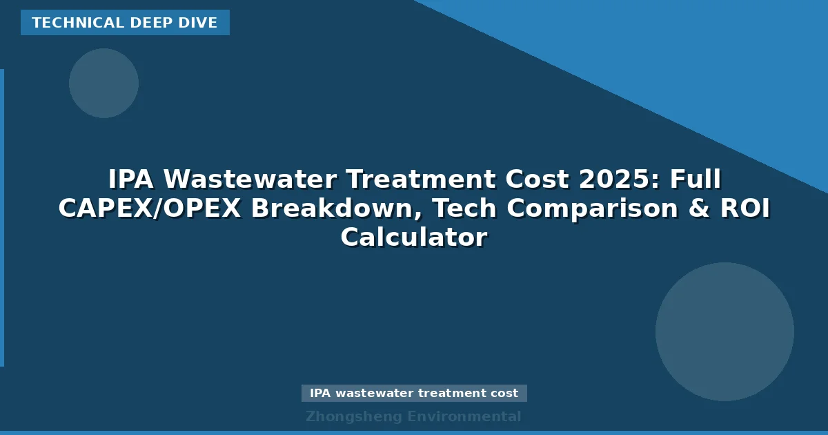 IPA Wastewater Treatment Cost 2025: Full CAPEX/OPEX Breakdown, Tech Comparison & ROI Calculator