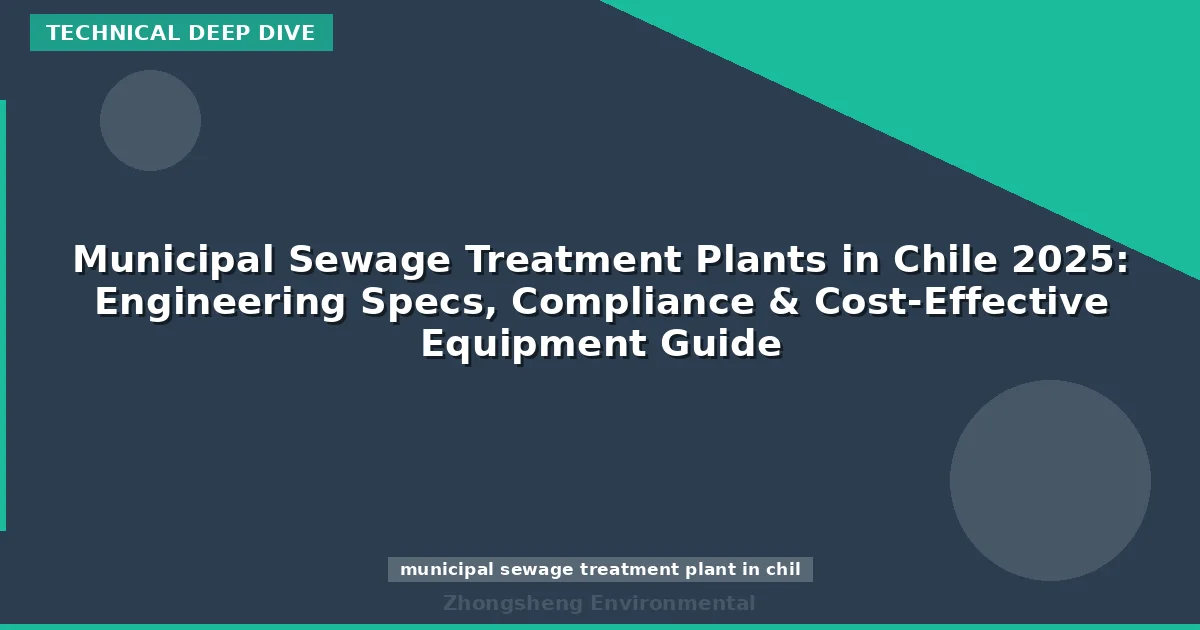 Municipal Sewage Treatment Plants in Chile 2025: Engineering Specs, Compliance & Cost-Effective Equipment Guide