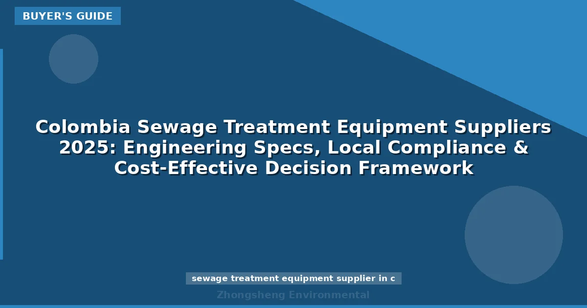 Colombia Sewage Treatment Equipment Suppliers 2025: Engineering Specs, Local Compliance & Cost-Effective Decision Framework