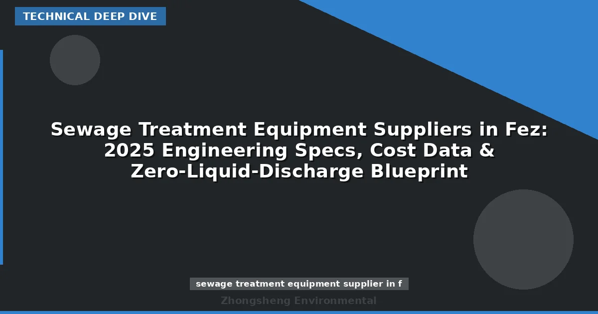 Sewage Treatment Equipment Suppliers in Fez: 2025 Engineering Specs, Cost Data & Zero-Liquid-Discharge Blueprint