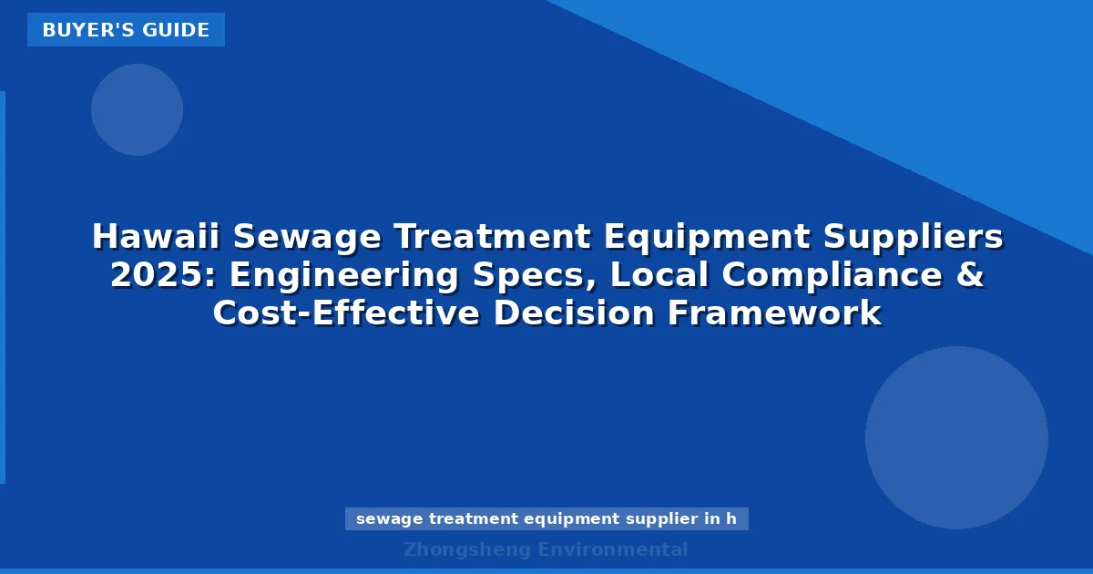 Hawaii Sewage Treatment Equipment Suppliers 2025: Engineering Specs, Local Compliance & Cost-Effective Decision Framework