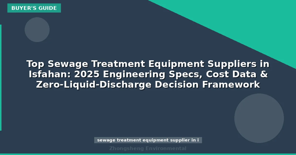 Top Sewage Treatment Equipment Suppliers in Isfahan: 2025 Engineering Specs, Cost Data & Zero-Liquid-Discharge Decision Framework