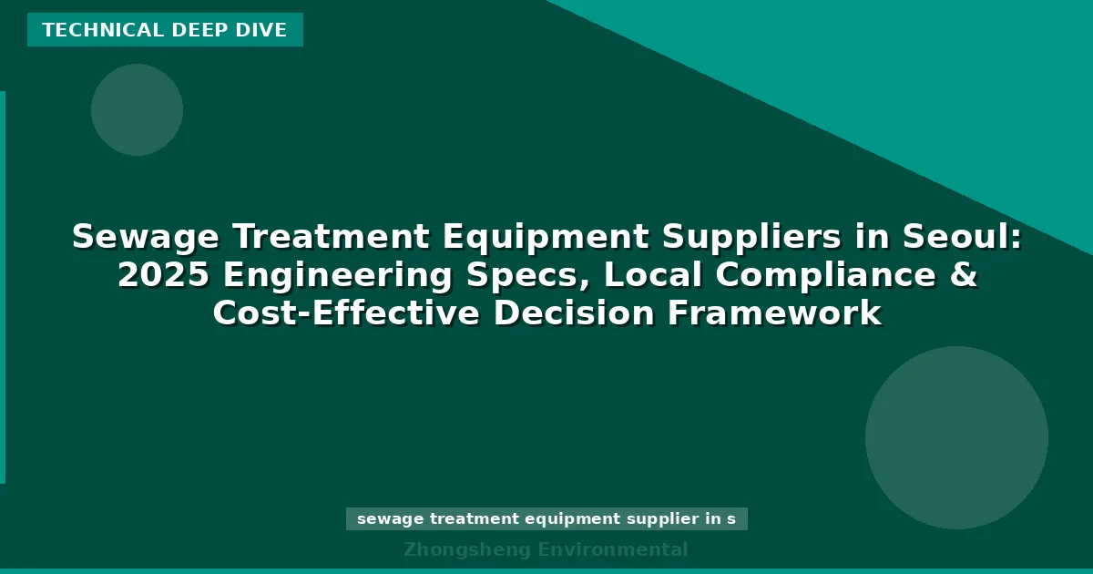 Sewage Treatment Equipment Suppliers in Seoul: 2025 Engineering Specs, Local Compliance & Cost-Effective Decision Framework