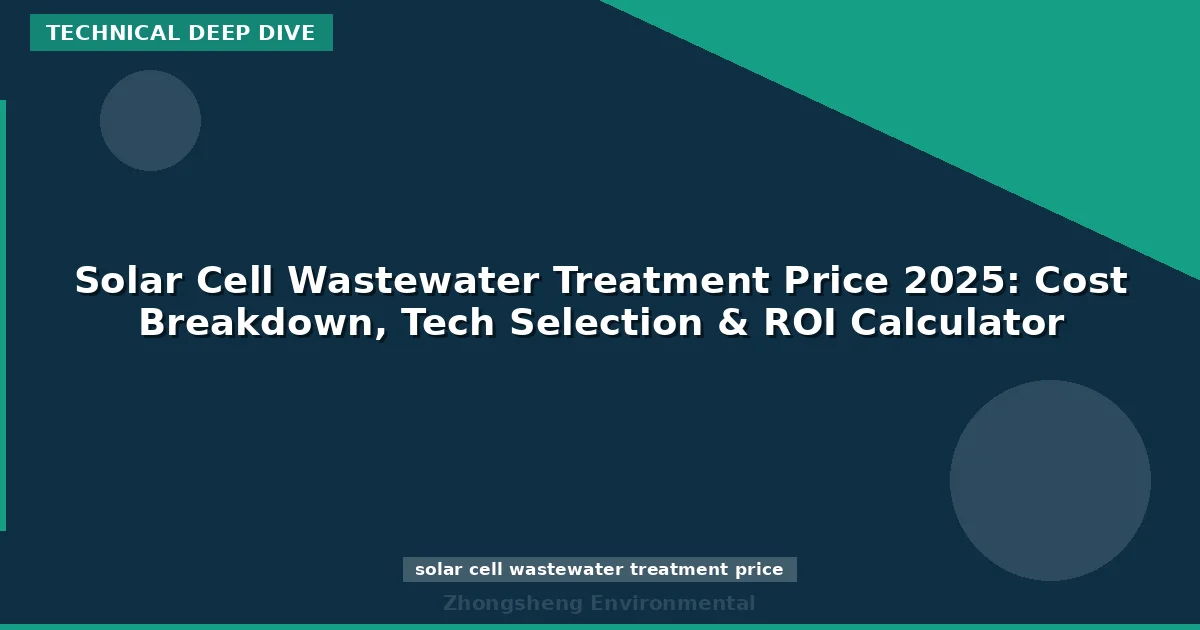 Solar Cell Wastewater Treatment Price 2025: Cost Breakdown, Tech Selection & ROI Calculator