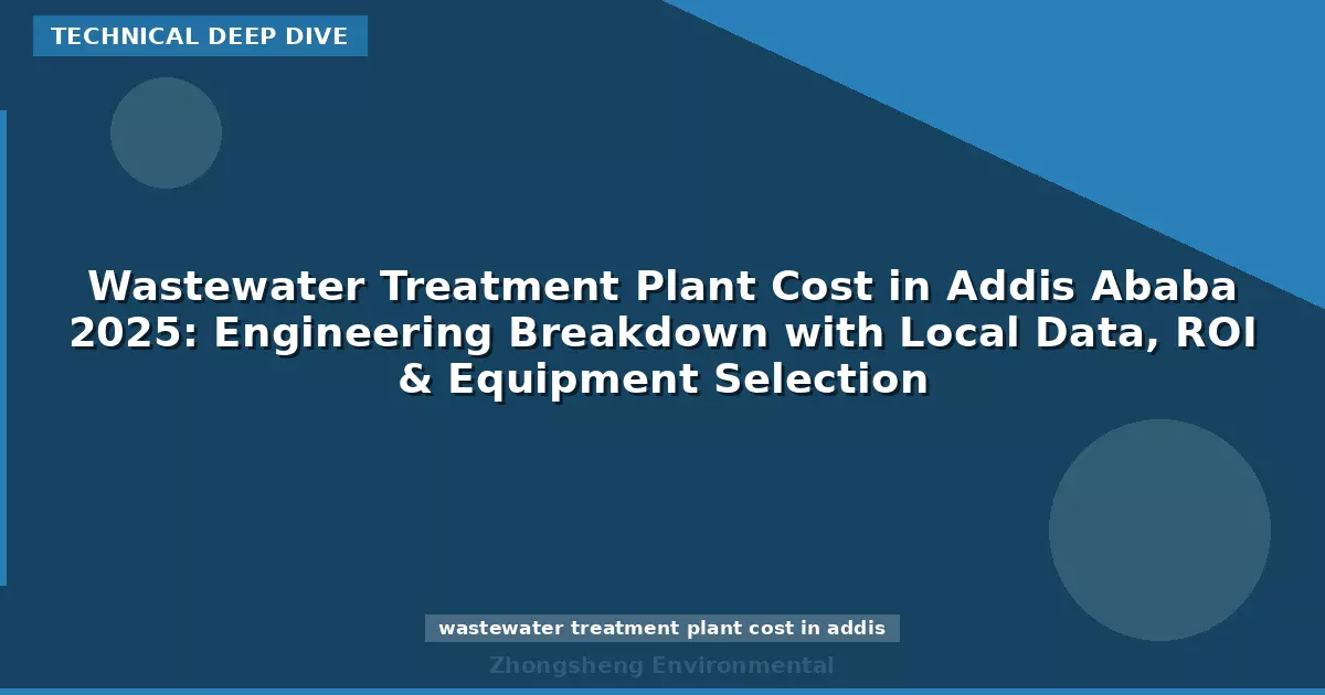 Wastewater Treatment Plant Cost in Addis Ababa 2025: Engineering Breakdown with Local Data, ROI & Equipment Selection