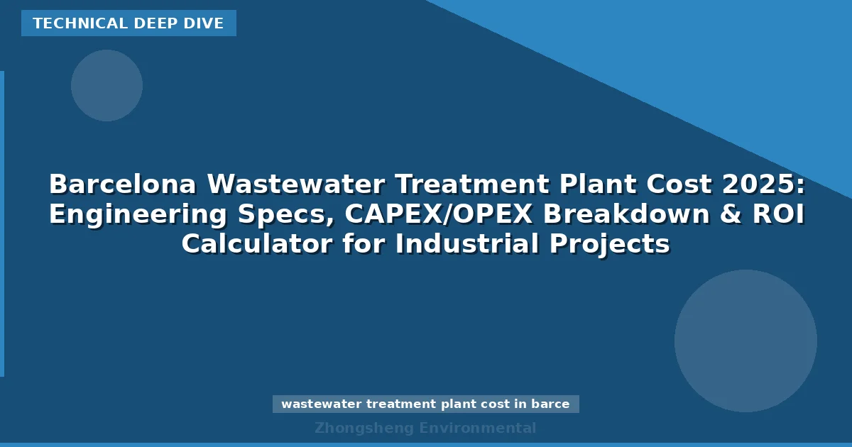 Barcelona Wastewater Treatment Plant Cost 2025: Engineering Specs, CAPEX/OPEX Breakdown & ROI Calculator for Industrial Projects